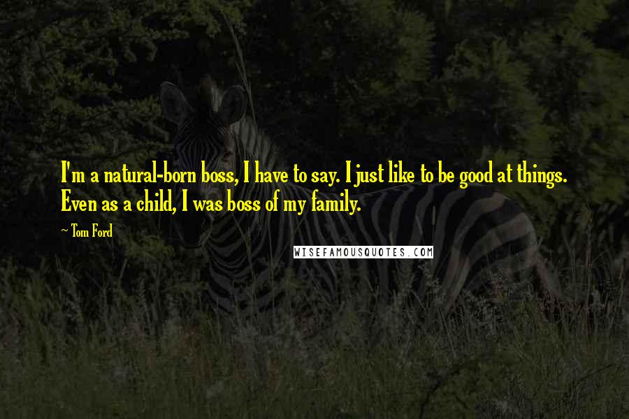 Tom Ford Quotes: I'm a natural-born boss, I have to say. I just like to be good at things. Even as a child, I was boss of my family.