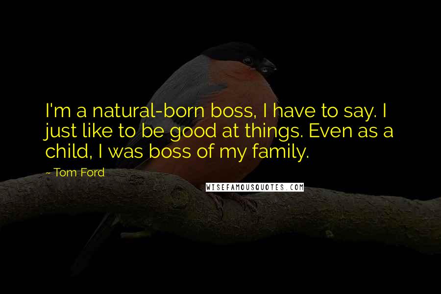 Tom Ford Quotes: I'm a natural-born boss, I have to say. I just like to be good at things. Even as a child, I was boss of my family.