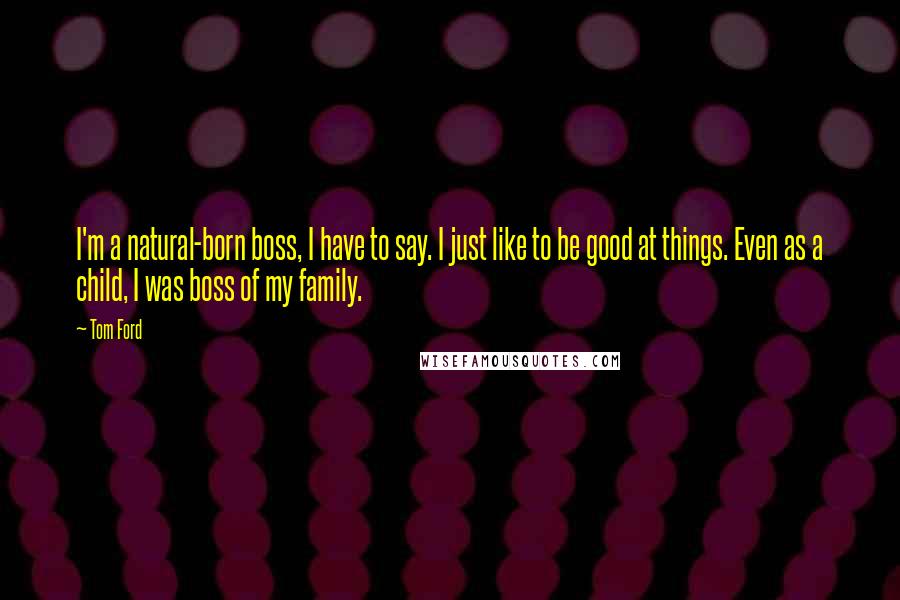 Tom Ford Quotes: I'm a natural-born boss, I have to say. I just like to be good at things. Even as a child, I was boss of my family.