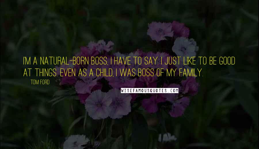 Tom Ford Quotes: I'm a natural-born boss, I have to say. I just like to be good at things. Even as a child, I was boss of my family.