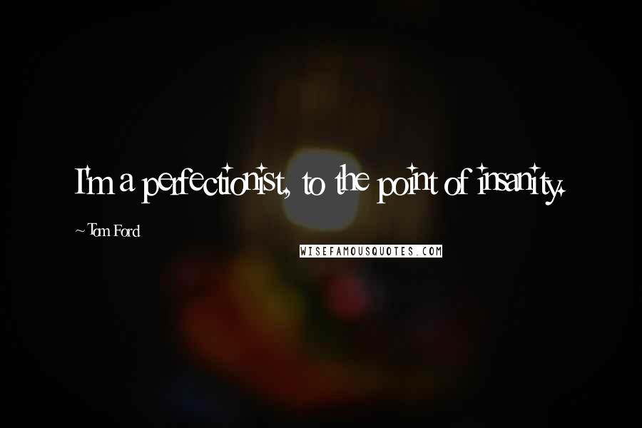 Tom Ford Quotes: I'm a perfectionist, to the point of insanity.