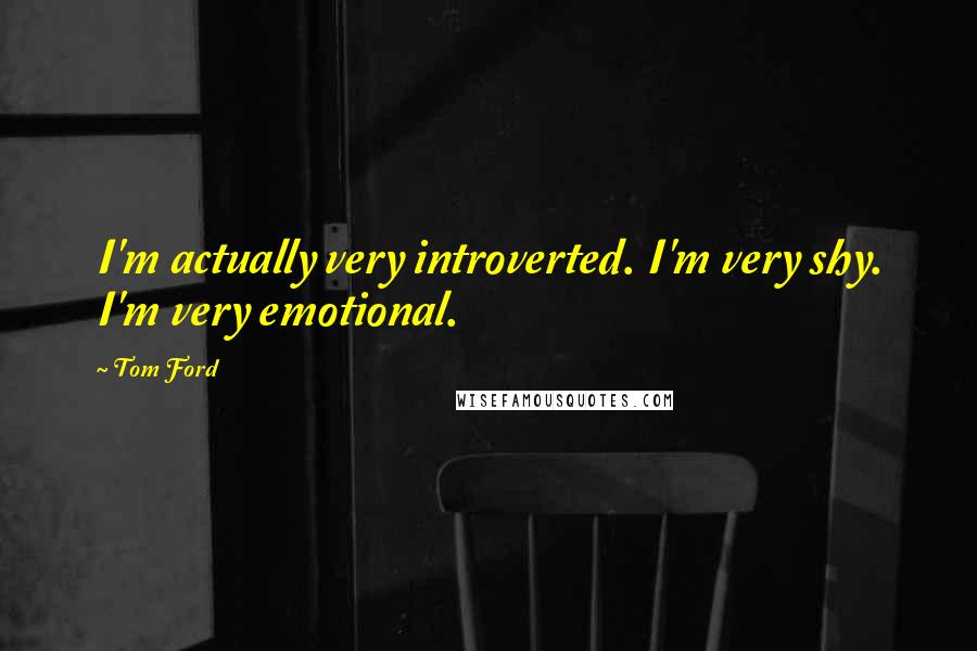 Tom Ford Quotes: I'm actually very introverted. I'm very shy. I'm very emotional.