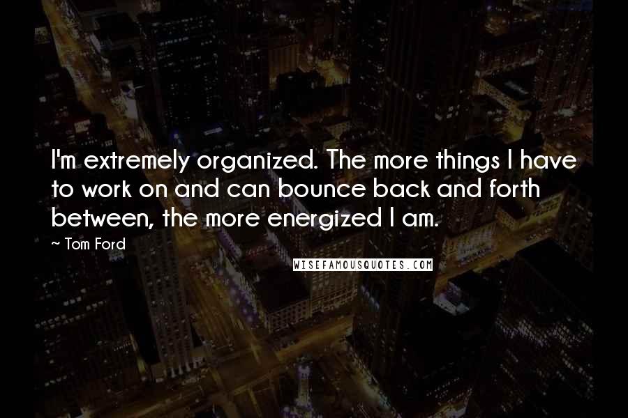 Tom Ford Quotes: I'm extremely organized. The more things I have to work on and can bounce back and forth between, the more energized I am.