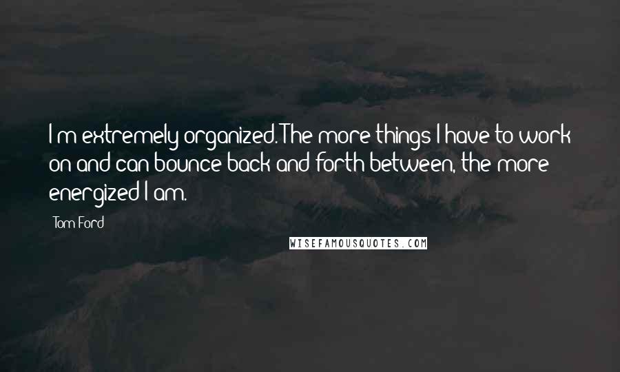 Tom Ford Quotes: I'm extremely organized. The more things I have to work on and can bounce back and forth between, the more energized I am.