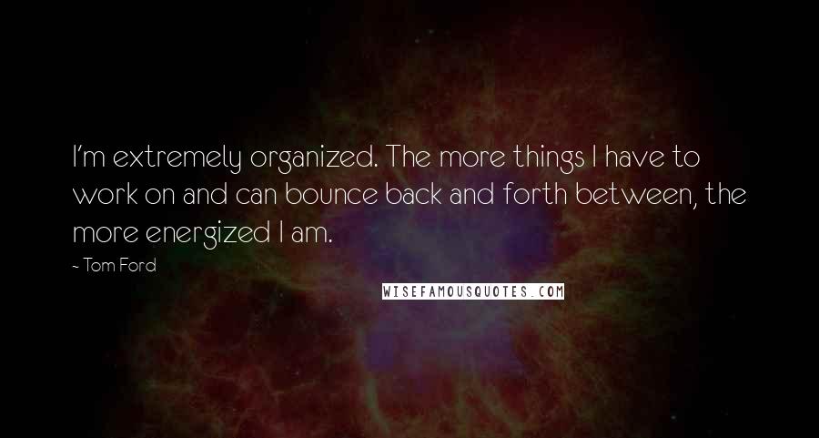 Tom Ford Quotes: I'm extremely organized. The more things I have to work on and can bounce back and forth between, the more energized I am.
