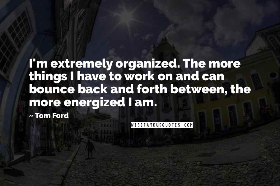 Tom Ford Quotes: I'm extremely organized. The more things I have to work on and can bounce back and forth between, the more energized I am.