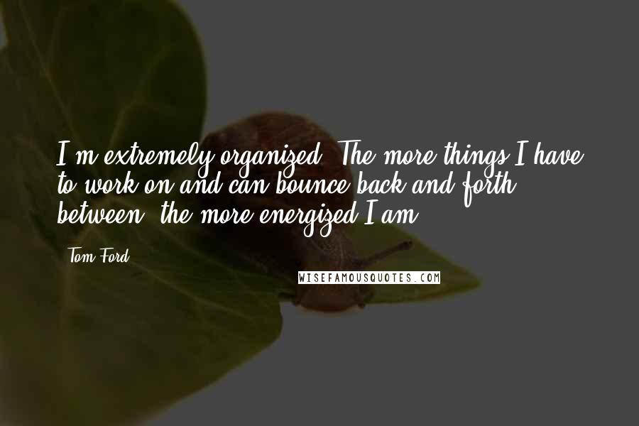 Tom Ford Quotes: I'm extremely organized. The more things I have to work on and can bounce back and forth between, the more energized I am.