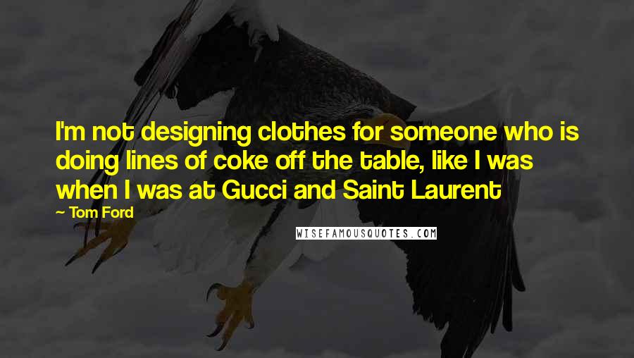 Tom Ford Quotes: I'm not designing clothes for someone who is doing lines of coke off the table, like I was when I was at Gucci and Saint Laurent