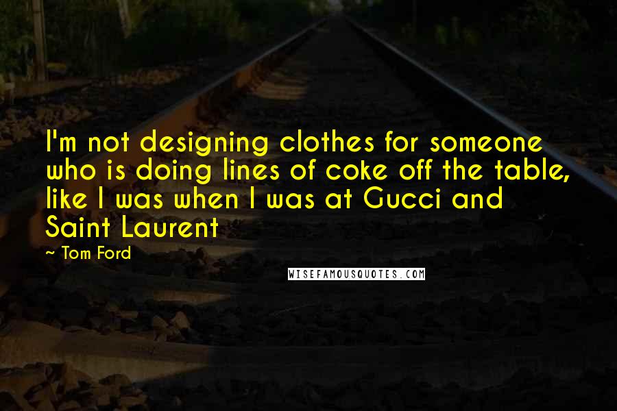 Tom Ford Quotes: I'm not designing clothes for someone who is doing lines of coke off the table, like I was when I was at Gucci and Saint Laurent