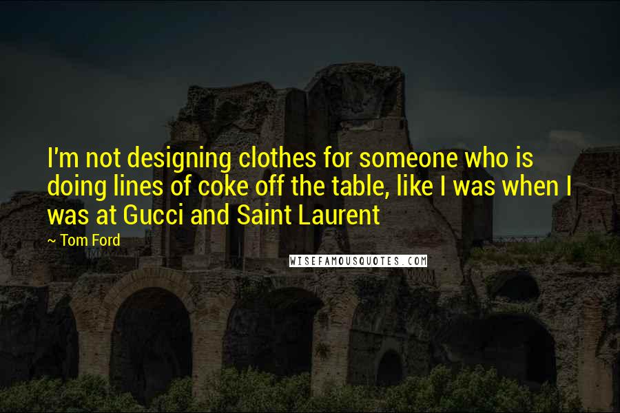 Tom Ford Quotes: I'm not designing clothes for someone who is doing lines of coke off the table, like I was when I was at Gucci and Saint Laurent