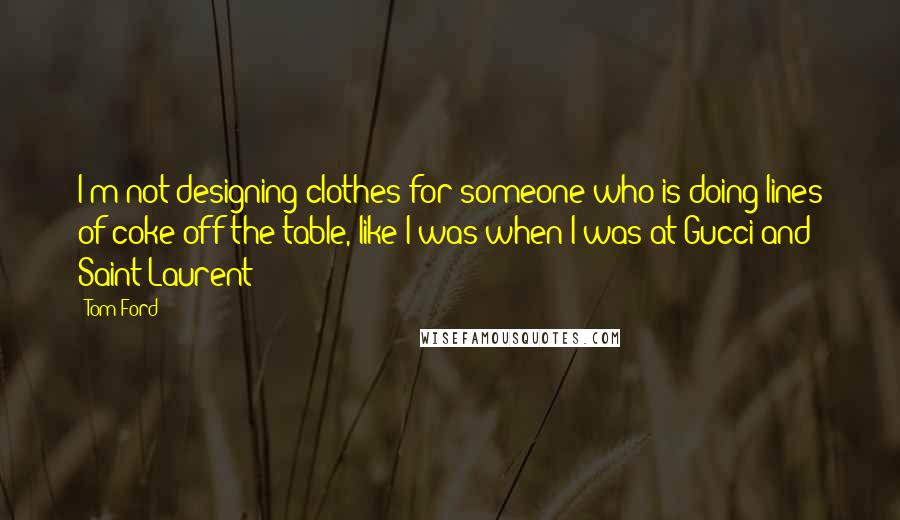 Tom Ford Quotes: I'm not designing clothes for someone who is doing lines of coke off the table, like I was when I was at Gucci and Saint Laurent