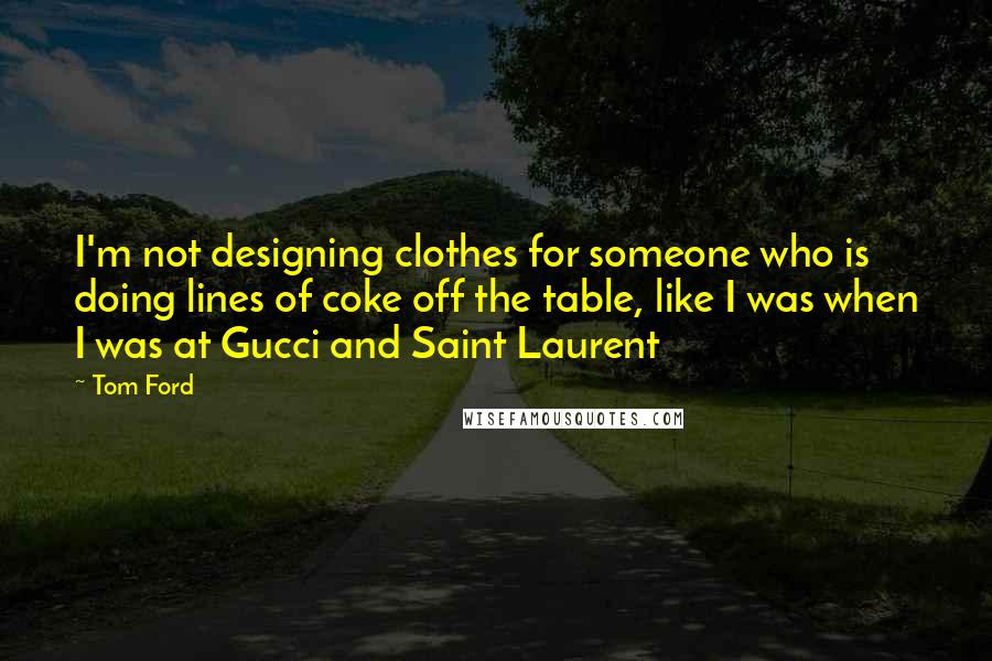 Tom Ford Quotes: I'm not designing clothes for someone who is doing lines of coke off the table, like I was when I was at Gucci and Saint Laurent