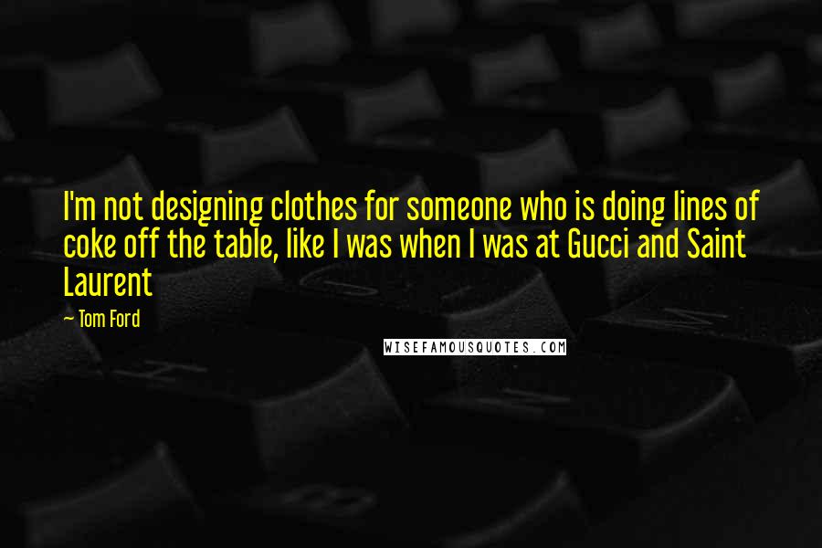 Tom Ford Quotes: I'm not designing clothes for someone who is doing lines of coke off the table, like I was when I was at Gucci and Saint Laurent