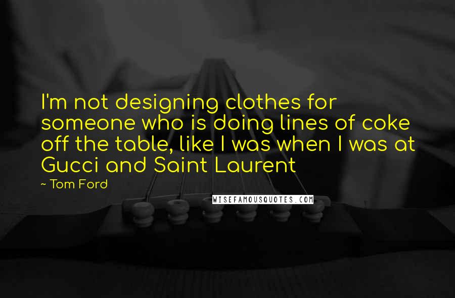 Tom Ford Quotes: I'm not designing clothes for someone who is doing lines of coke off the table, like I was when I was at Gucci and Saint Laurent