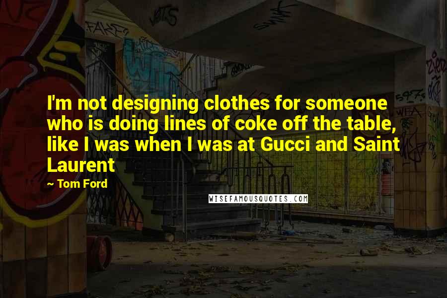 Tom Ford Quotes: I'm not designing clothes for someone who is doing lines of coke off the table, like I was when I was at Gucci and Saint Laurent