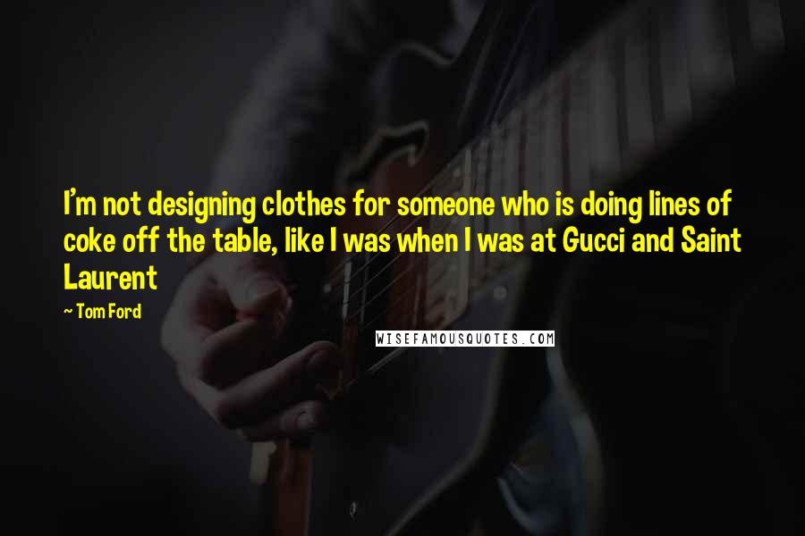 Tom Ford Quotes: I'm not designing clothes for someone who is doing lines of coke off the table, like I was when I was at Gucci and Saint Laurent