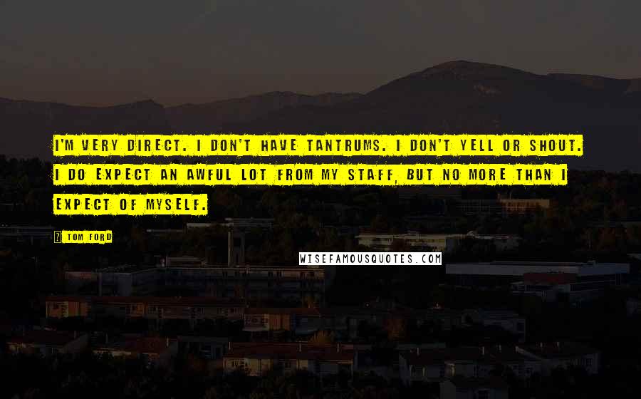 Tom Ford Quotes: I'm very direct. I don't have tantrums. I don't yell or shout. I do expect an awful lot from my staff, but no more than I expect of myself.