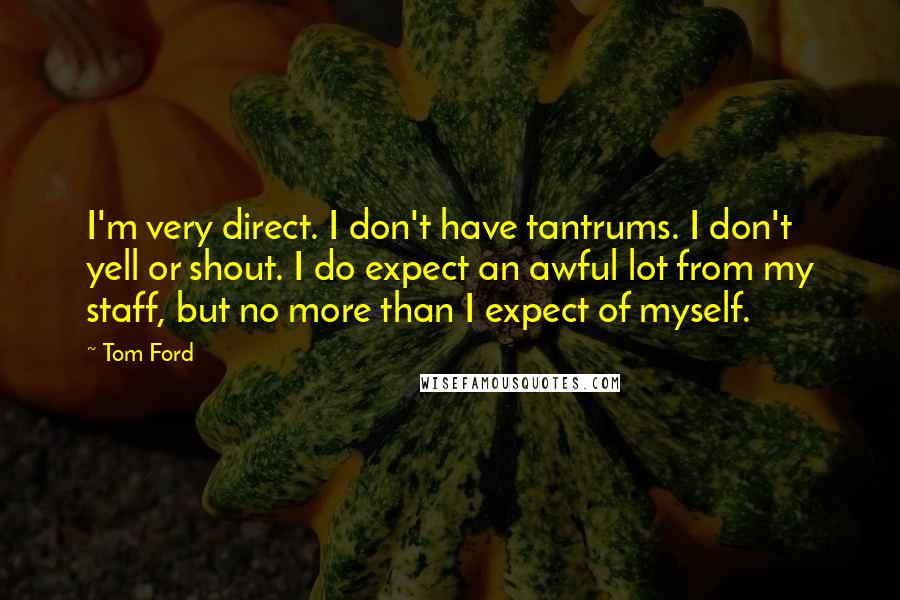 Tom Ford Quotes: I'm very direct. I don't have tantrums. I don't yell or shout. I do expect an awful lot from my staff, but no more than I expect of myself.