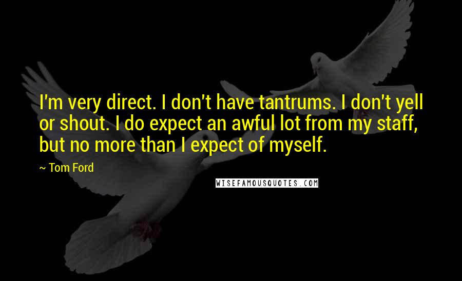 Tom Ford Quotes: I'm very direct. I don't have tantrums. I don't yell or shout. I do expect an awful lot from my staff, but no more than I expect of myself.