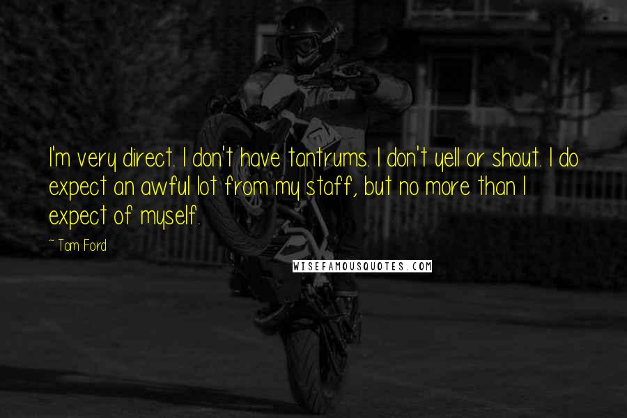 Tom Ford Quotes: I'm very direct. I don't have tantrums. I don't yell or shout. I do expect an awful lot from my staff, but no more than I expect of myself.