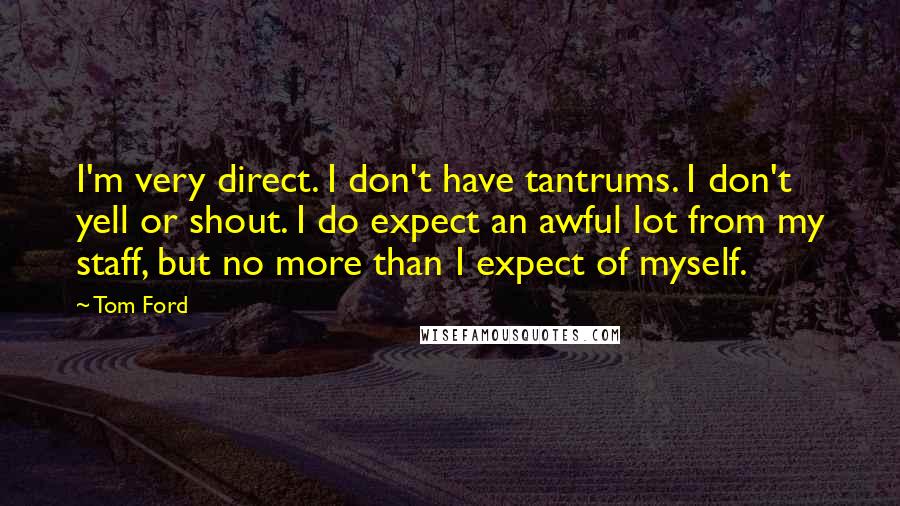 Tom Ford Quotes: I'm very direct. I don't have tantrums. I don't yell or shout. I do expect an awful lot from my staff, but no more than I expect of myself.