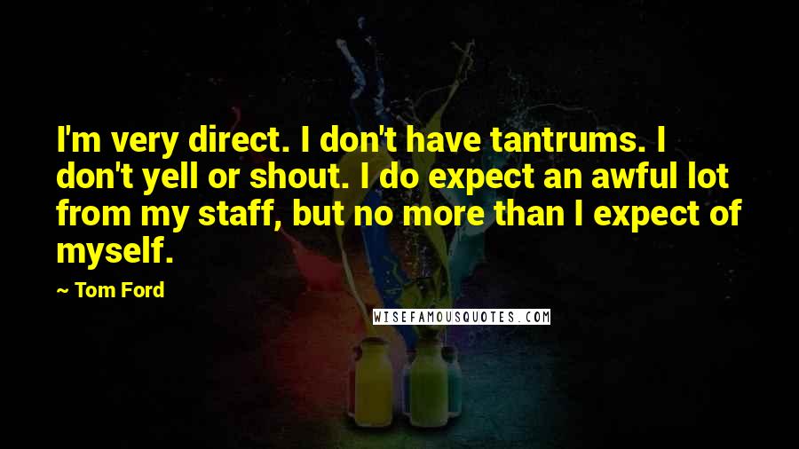 Tom Ford Quotes: I'm very direct. I don't have tantrums. I don't yell or shout. I do expect an awful lot from my staff, but no more than I expect of myself.