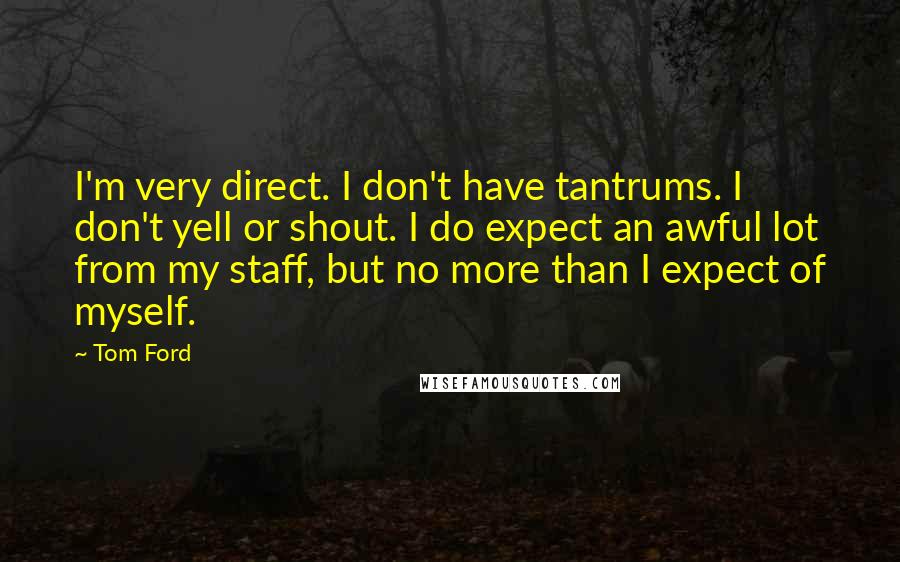 Tom Ford Quotes: I'm very direct. I don't have tantrums. I don't yell or shout. I do expect an awful lot from my staff, but no more than I expect of myself.