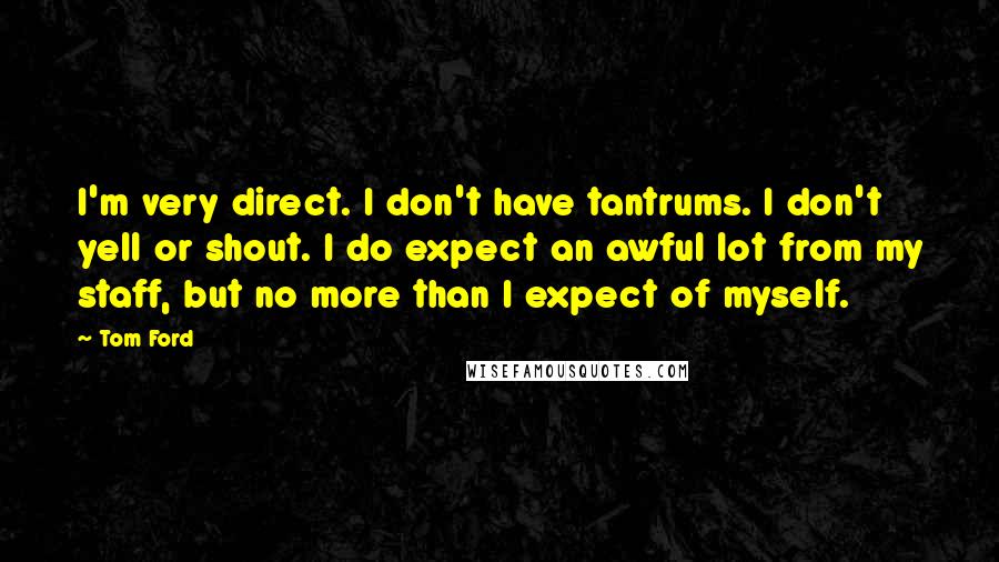 Tom Ford Quotes: I'm very direct. I don't have tantrums. I don't yell or shout. I do expect an awful lot from my staff, but no more than I expect of myself.