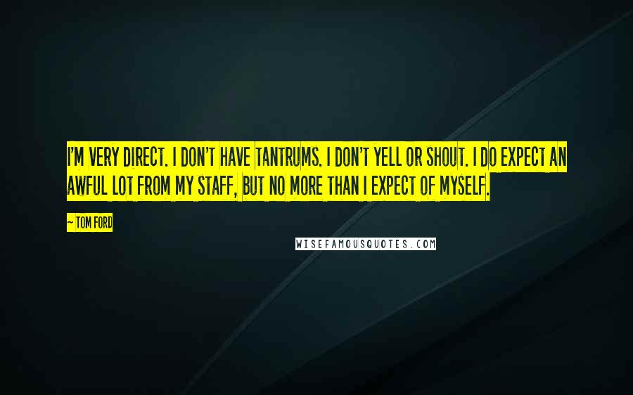 Tom Ford Quotes: I'm very direct. I don't have tantrums. I don't yell or shout. I do expect an awful lot from my staff, but no more than I expect of myself.