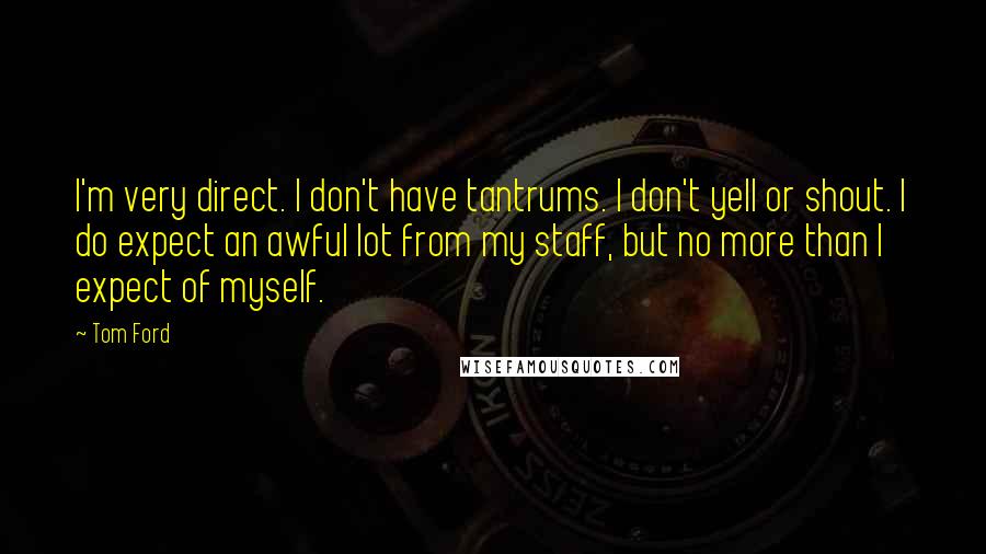 Tom Ford Quotes: I'm very direct. I don't have tantrums. I don't yell or shout. I do expect an awful lot from my staff, but no more than I expect of myself.