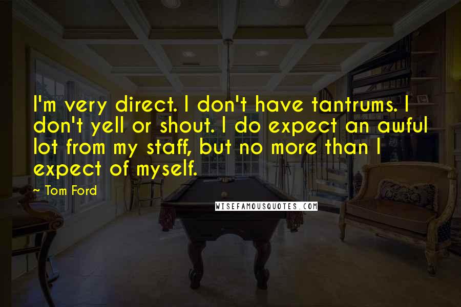 Tom Ford Quotes: I'm very direct. I don't have tantrums. I don't yell or shout. I do expect an awful lot from my staff, but no more than I expect of myself.