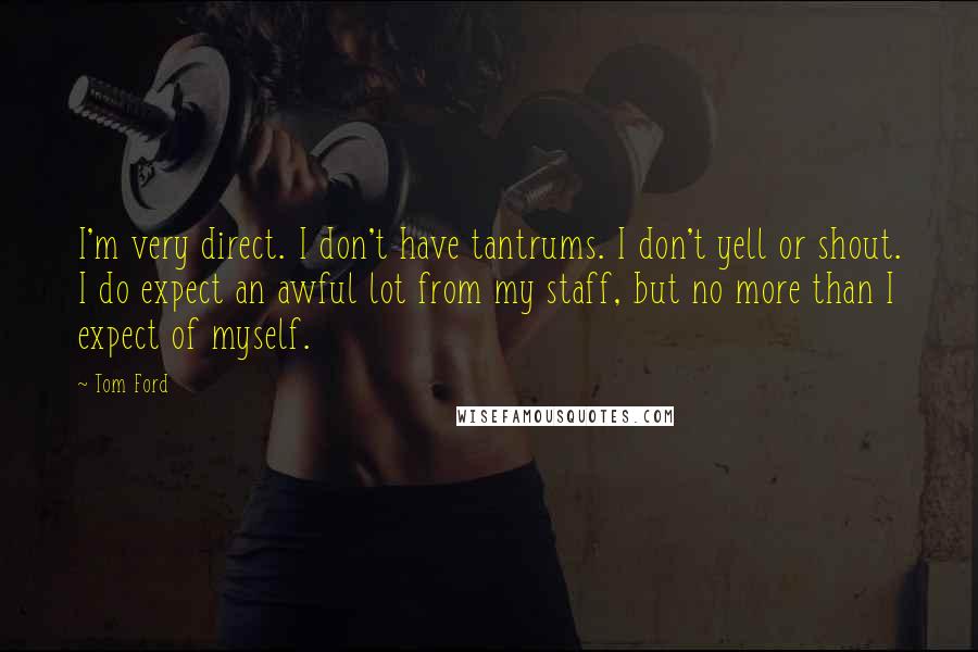 Tom Ford Quotes: I'm very direct. I don't have tantrums. I don't yell or shout. I do expect an awful lot from my staff, but no more than I expect of myself.