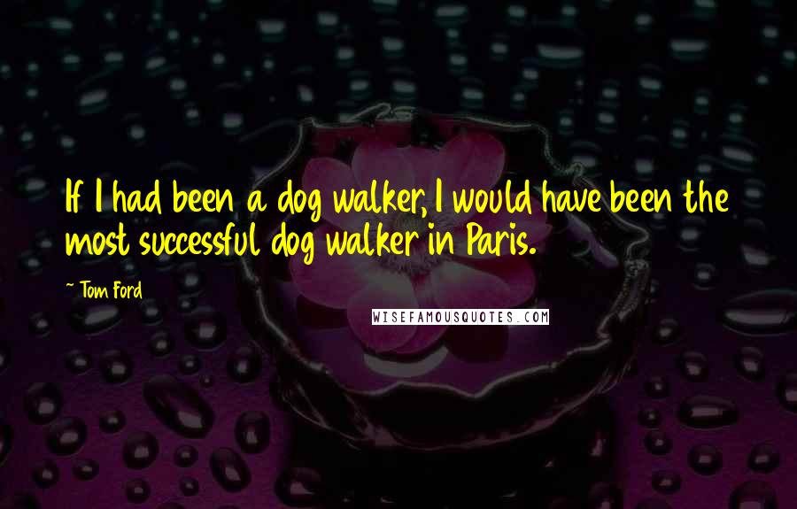 Tom Ford Quotes: If I had been a dog walker, I would have been the most successful dog walker in Paris.