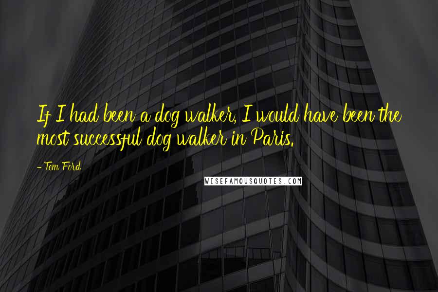 Tom Ford Quotes: If I had been a dog walker, I would have been the most successful dog walker in Paris.