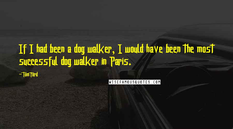 Tom Ford Quotes: If I had been a dog walker, I would have been the most successful dog walker in Paris.