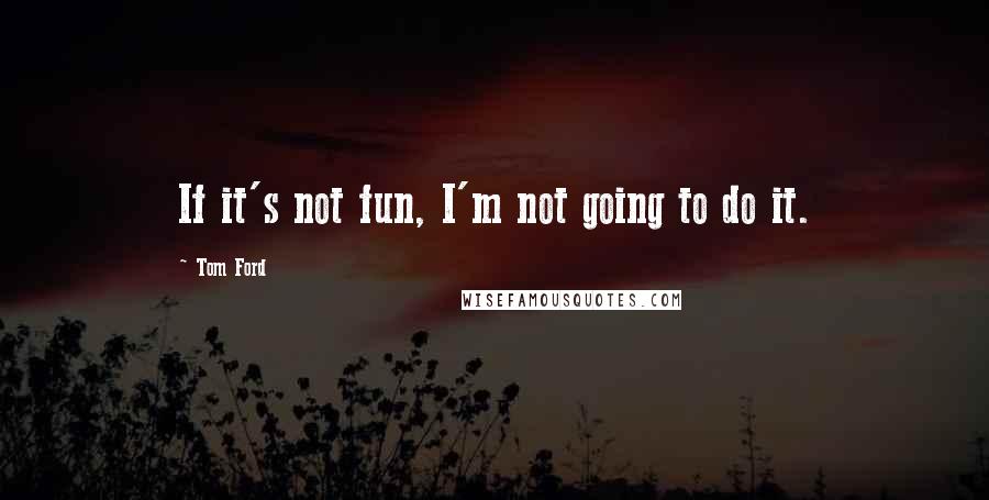 Tom Ford Quotes: If it's not fun, I'm not going to do it.