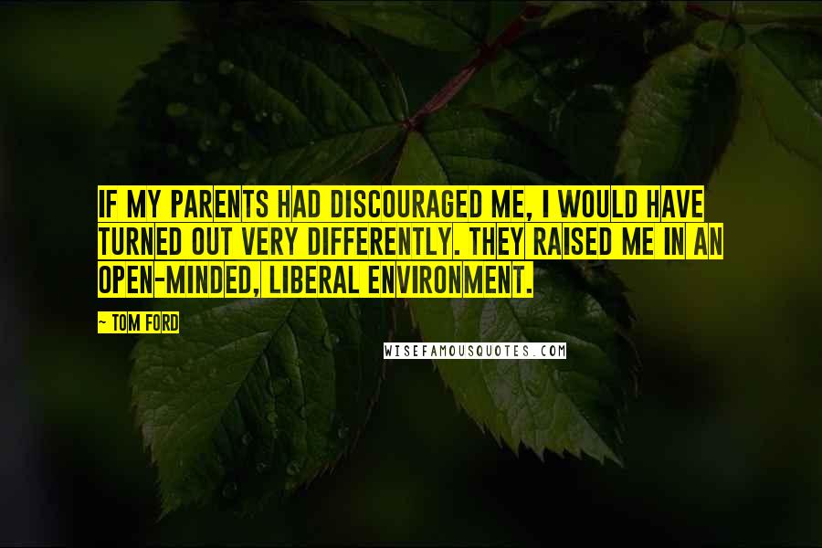 Tom Ford Quotes: If my parents had discouraged me, I would have turned out very differently. They raised me in an open-minded, liberal environment.