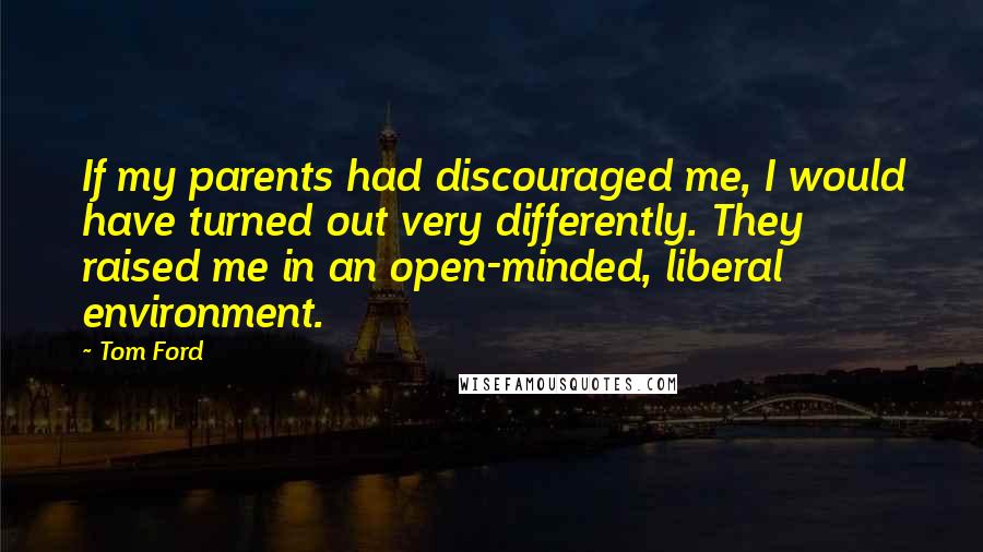 Tom Ford Quotes: If my parents had discouraged me, I would have turned out very differently. They raised me in an open-minded, liberal environment.