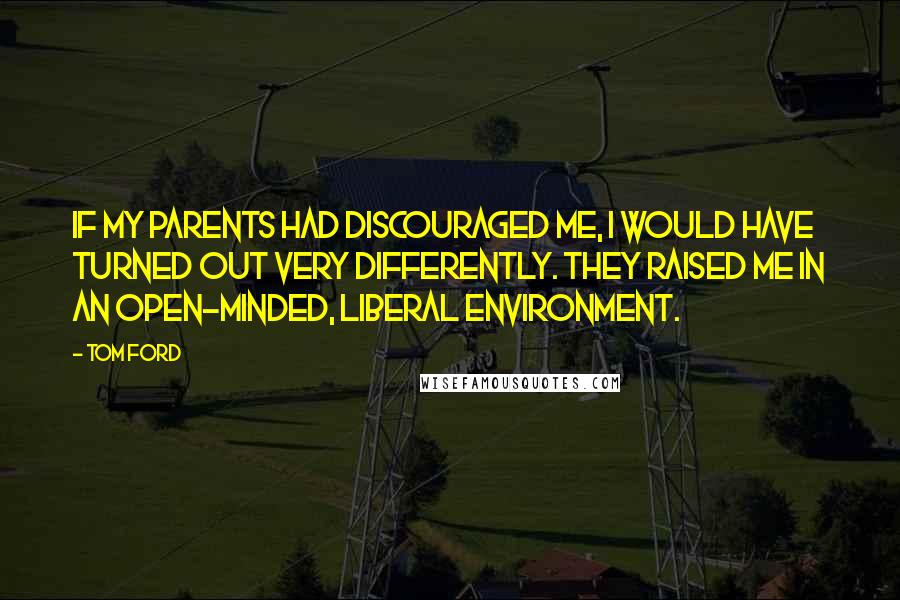 Tom Ford Quotes: If my parents had discouraged me, I would have turned out very differently. They raised me in an open-minded, liberal environment.