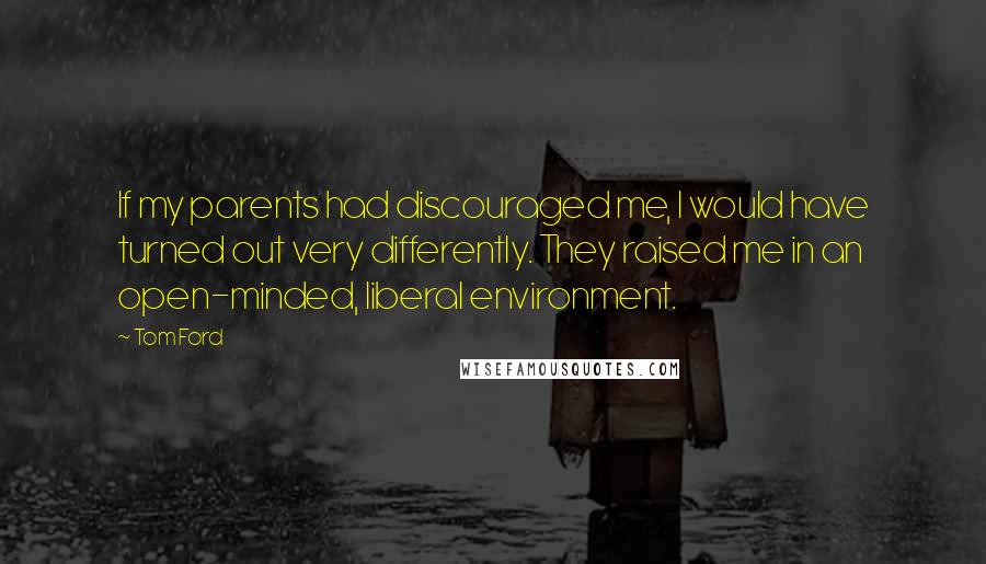Tom Ford Quotes: If my parents had discouraged me, I would have turned out very differently. They raised me in an open-minded, liberal environment.