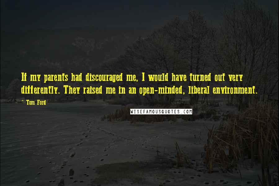 Tom Ford Quotes: If my parents had discouraged me, I would have turned out very differently. They raised me in an open-minded, liberal environment.