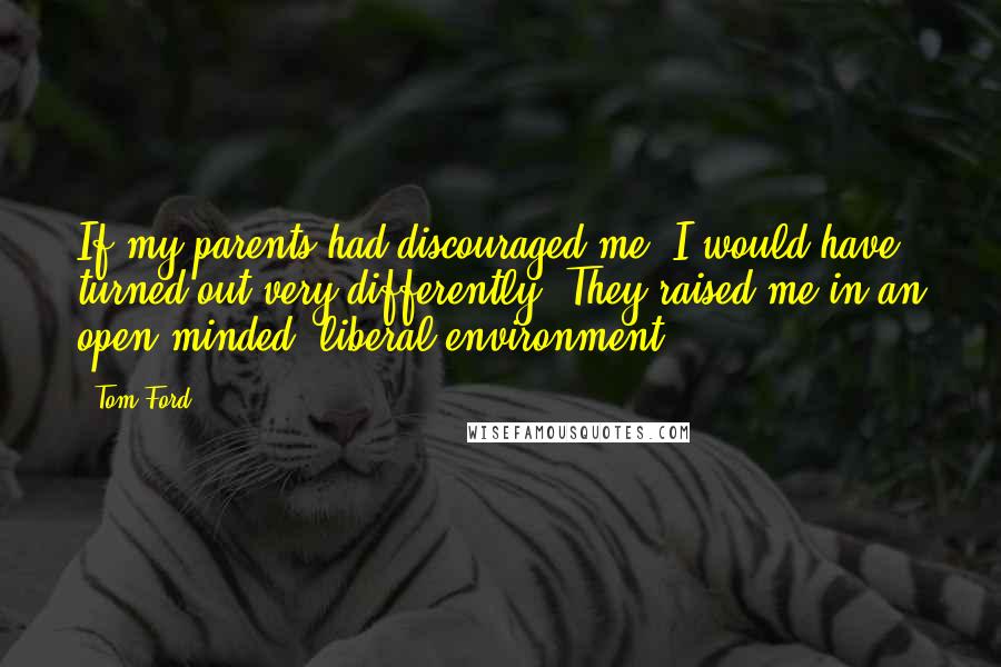 Tom Ford Quotes: If my parents had discouraged me, I would have turned out very differently. They raised me in an open-minded, liberal environment.