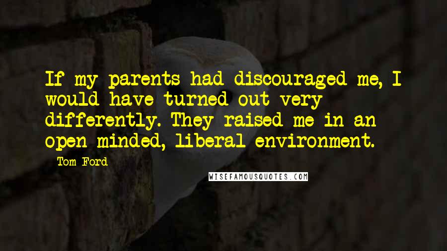 Tom Ford Quotes: If my parents had discouraged me, I would have turned out very differently. They raised me in an open-minded, liberal environment.