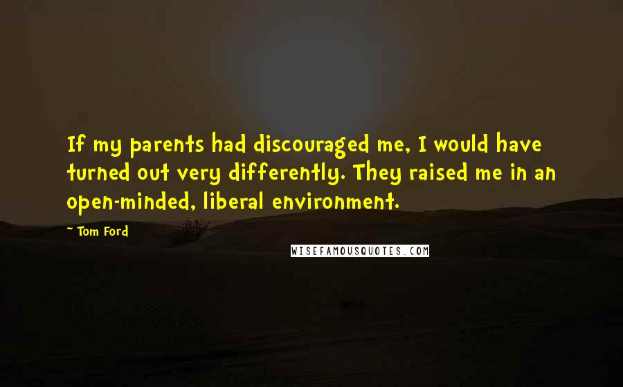 Tom Ford Quotes: If my parents had discouraged me, I would have turned out very differently. They raised me in an open-minded, liberal environment.