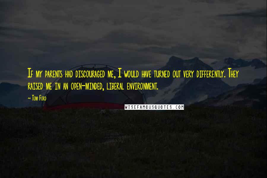 Tom Ford Quotes: If my parents had discouraged me, I would have turned out very differently. They raised me in an open-minded, liberal environment.