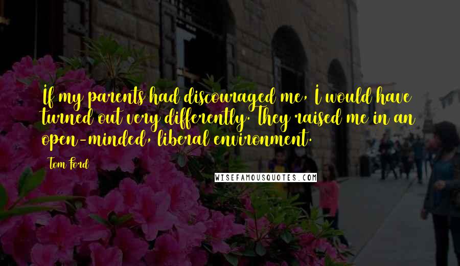 Tom Ford Quotes: If my parents had discouraged me, I would have turned out very differently. They raised me in an open-minded, liberal environment.