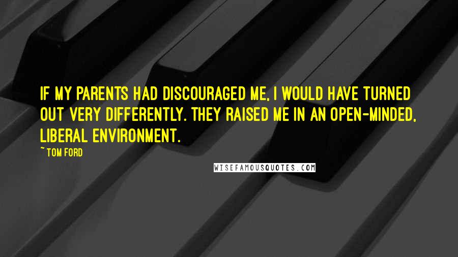 Tom Ford Quotes: If my parents had discouraged me, I would have turned out very differently. They raised me in an open-minded, liberal environment.