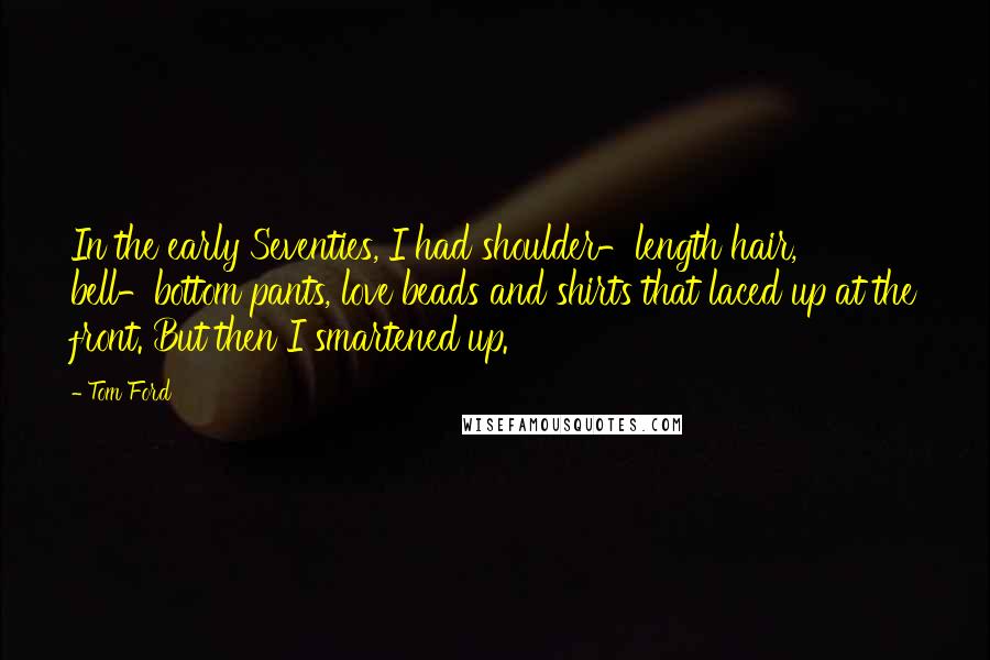 Tom Ford Quotes: In the early Seventies, I had shoulder-length hair, bell-bottom pants, love beads and shirts that laced up at the front. But then I smartened up.