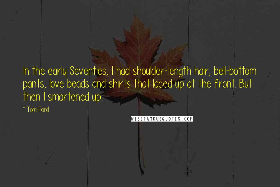 Tom Ford Quotes: In the early Seventies, I had shoulder-length hair, bell-bottom pants, love beads and shirts that laced up at the front. But then I smartened up.