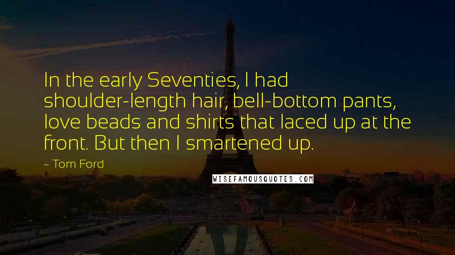 Tom Ford Quotes: In the early Seventies, I had shoulder-length hair, bell-bottom pants, love beads and shirts that laced up at the front. But then I smartened up.